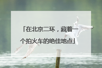 在北京二环，藏着一个拍火车的绝佳地点