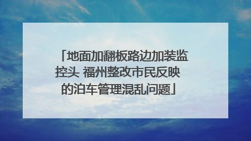 地面加翻板路边加装监控头 福州整改市民反映的泊车管理混乱问题