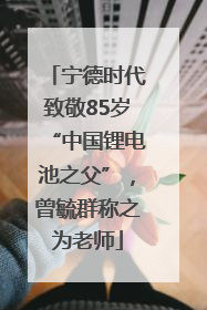 宁德时代致敬85岁“中国锂电池之父”，曾毓群称之为老师