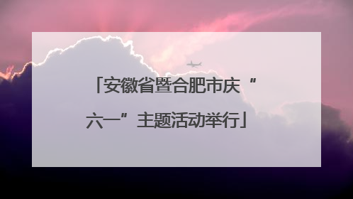 安徽省暨合肥市庆“六一”主题活动举行