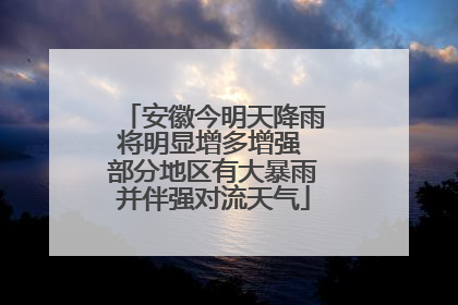 安徽今明天降雨将明显增多增强 部分地区有大暴雨并伴强对流天气