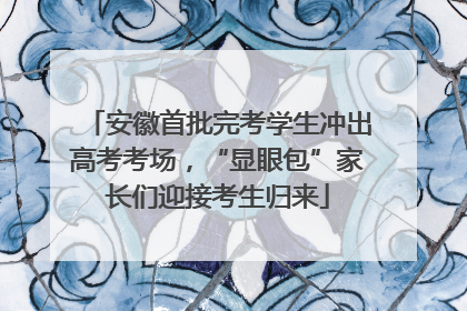 安徽首批完考学生冲出高考考场，“显眼包”家长们迎接考生归来