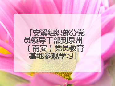 安溪组织部分党员领导干部到泉州（南安）党员教育基地参观学习