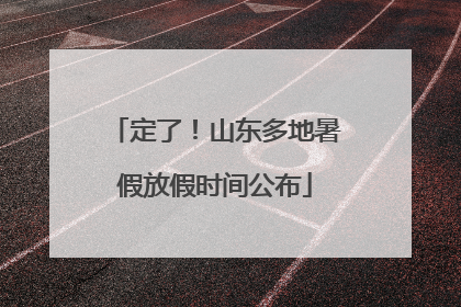 定了！山东多地暑假放假时间公布