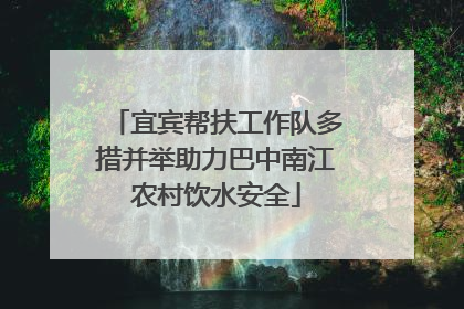 宜宾帮扶工作队多措并举助力巴中南江农村饮水安全