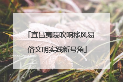 宜昌夷陵吹响移风易俗文明实践新号角