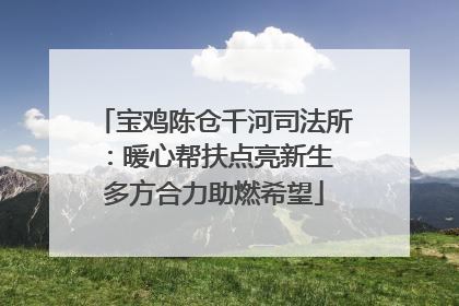 宝鸡陈仓千河司法所：暖心帮扶点亮新生 多方合力助燃希望