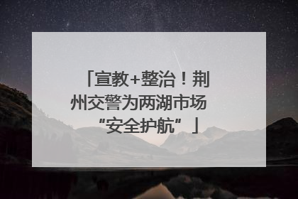 宣教+整治！荆州交警为两湖市场“安全护航”