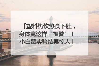 塑料热饮热食下肚，身体竟这样“报警”！小白鼠实验结果惊人
