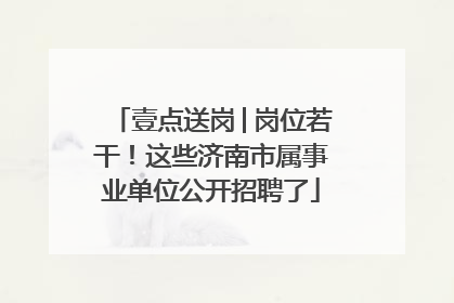 壹点送岗│岗位若干！这些济南市属事业单位公开招聘了