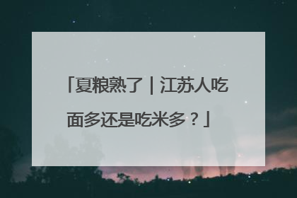 夏粮熟了｜江苏人吃面多还是吃米多？