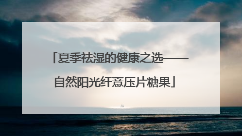 夏季祛湿的健康之选——自然阳光纤薏压片糖果