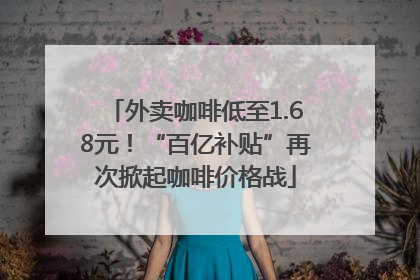 外卖咖啡低至1.68元！“百亿补贴”再次掀起咖啡价格战