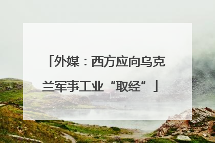 外媒：西方应向乌克兰军事工业“取经”