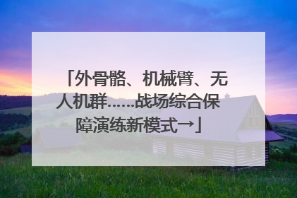 外骨骼、机械臂、无人机群……战场综合保障演练新模式→