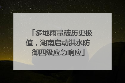 多地雨量破历史极值，湖南启动洪水防御四级应急响应