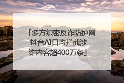 多方织密反诈防护网 抖音AI日均拦截涉诈内容超400万条