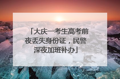 大庆一考生高考前夜丢失身份证，民警深夜加班补办