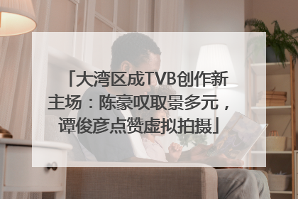 大湾区成TVB创作新主场：陈豪叹取景多元，谭俊彦点赞虚拟拍摄