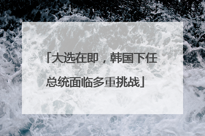 大选在即，韩国下任总统面临多重挑战