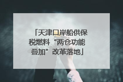 天津口岸船供保税燃料“两仓功能叠加”改革落地