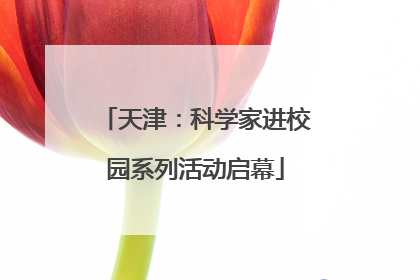天津：科学家进校园系列活动启幕