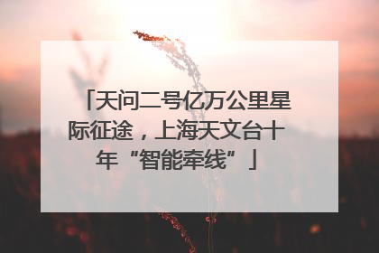 天问二号亿万公里星际征途，上海天文台十年“智能牵线”