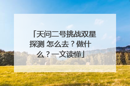天问二号挑战双星探测 怎么去？做什么？一文读懂