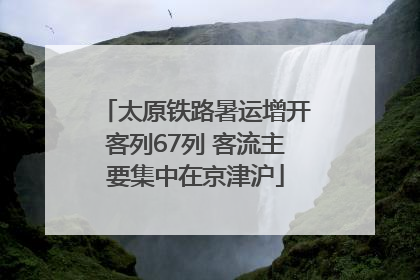 太原铁路暑运增开客列67列 客流主要集中在京津沪
