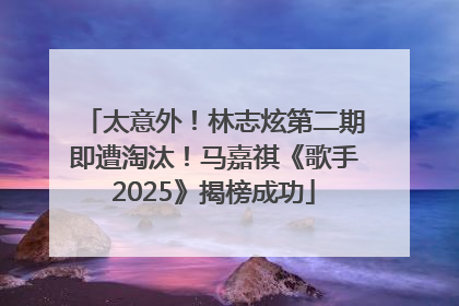 太意外！林志炫第二期即遭淘汰！马嘉祺《歌手2025》揭榜成功