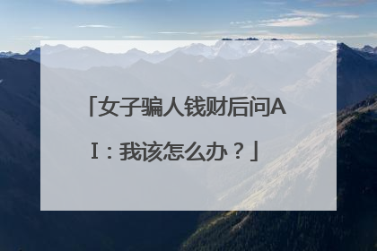女子骗人钱财后问AI：我该怎么办？