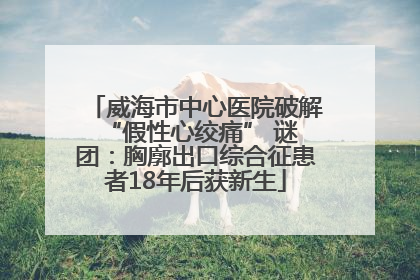 威海市中心医院破解 “假性心绞痛” 谜团：胸廓出口综合征患者18年后获新生