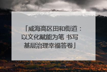 威海高区田和街道：以文化赋能为笔 书写基层治理幸福答卷