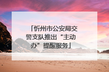 忻州市公安局交警支队推出“主动办”提醒服务