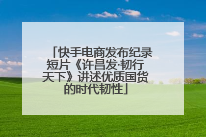 快手电商发布纪录短片《许昌发·韧行天下》讲述优质国货的时代韧性