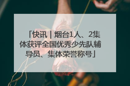 快讯｜烟台1人、2集体获评全国优秀少先队辅导员、集体荣誉称号