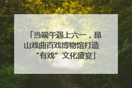 当端午遇上六一，昆山戏曲百戏博物馆打造“有戏”文化盛宴