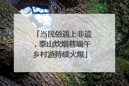 当民俗遇上非遗，泰山炊烟巷端午乡村游持续火爆