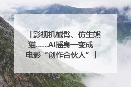 影视机械臂、仿生熊猫……AI摇身一变成电影“创作合伙人”
