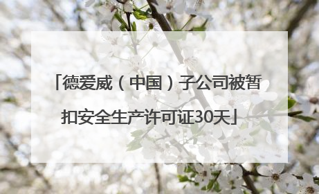 德爱威（中国）子公司被暂扣安全生产许可证30天