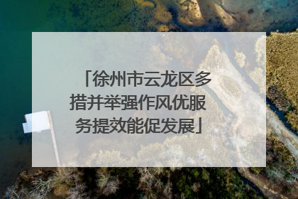 徐州市云龙区多措并举强作风优服务提效能促发展