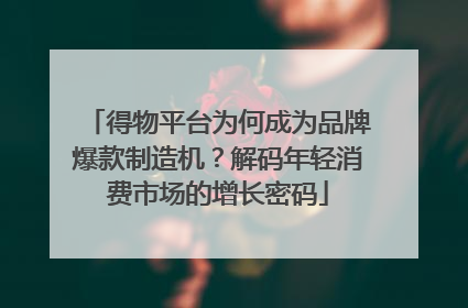 得物平台为何成为品牌爆款制造机？解码年轻消费市场的增长密码