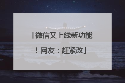 微信又上线新功能！网友：赶紧改