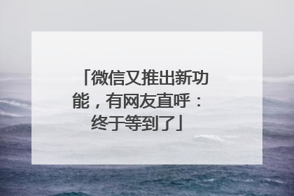 微信又推出新功能，有网友直呼：终于等到了