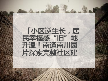 小区逆生长，居民幸福感“旧”地升温！南通南川园片探索完整社区建设新路径