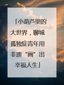 小葫芦里的大世界，聊城孤独症青年用非遗“画”出幸福人生