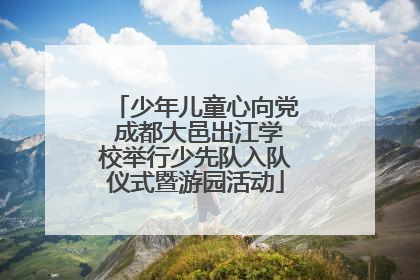 少年儿童心向党 成都大邑出江学校举行少先队入队仪式暨游园活动