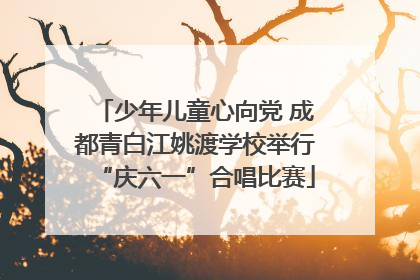 少年儿童心向党 成都青白江姚渡学校举行“庆六一”合唱比赛
