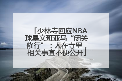 少林寺回应NBA球星文班亚马“闭关修行”：人在寺里，相关事宜不便公开