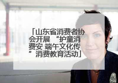 山东省消费者协会开展 “护童消费安 端午文化传”消费教育活动